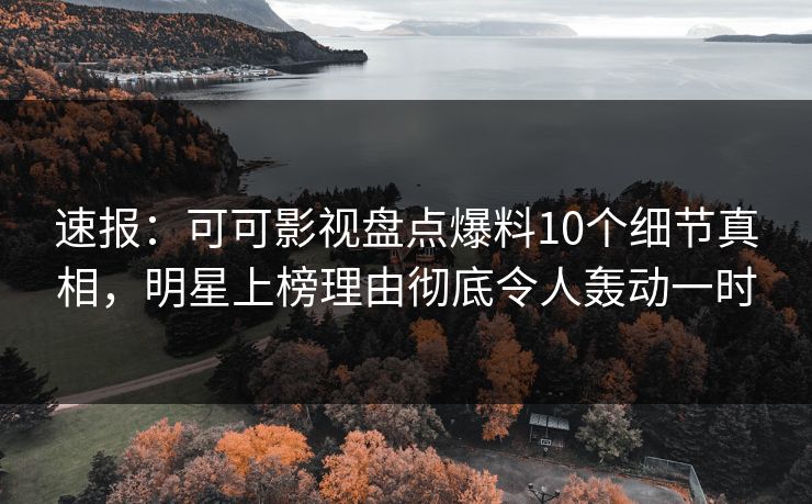 速报：可可影视盘点爆料10个细节真相，明星上榜理由彻底令人轰动一时