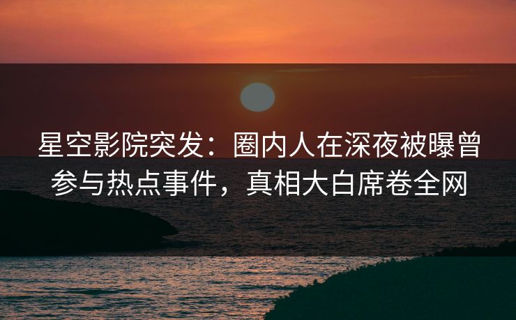 星空影院突发:圈内人在深夜被曝曾参与热点事件,真相大白席卷全网