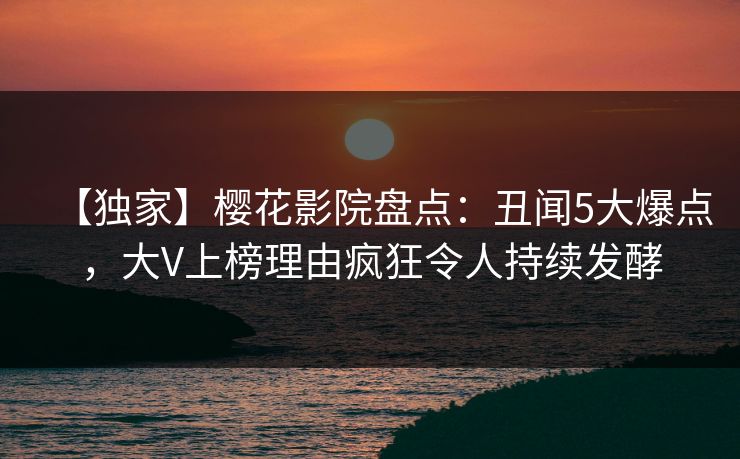 【独家】樱花影院盘点：丑闻5大爆点，大V上榜理由疯狂令人持续发酵