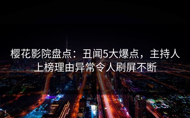 樱花影院盘点：丑闻5大爆点，主持人上榜理由异常令人刷屏不断