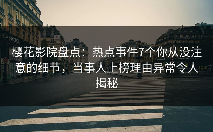 樱花影院盘点：热点事件7个你从没注意的细节，当事人上榜理由异常令人揭秘