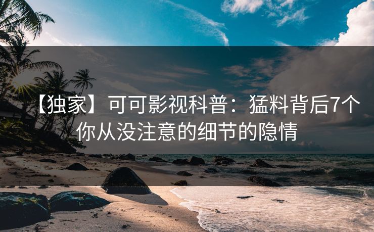 【独家】可可影视科普：猛料背后7个你从没注意的细节的隐情