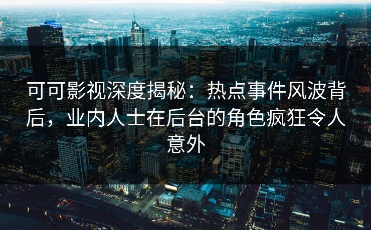 可可影视深度揭秘：热点事件风波背后，业内人士在后台的角色疯狂令人意外
