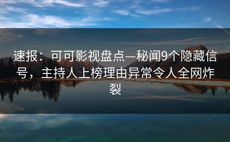 速报：可可影视盘点—秘闻9个隐藏信号，主持人上榜理由异常令人全网炸裂