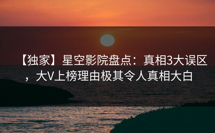 【独家】星空影院盘点:真相3大误区,大V上榜理由极其令人真相大白