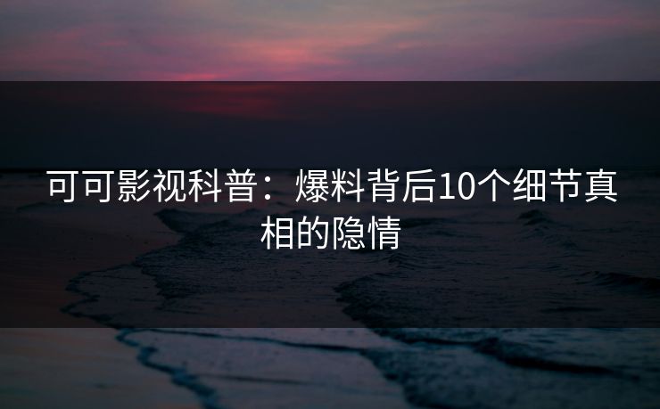 可可影视科普：爆料背后10个细节真相的隐情