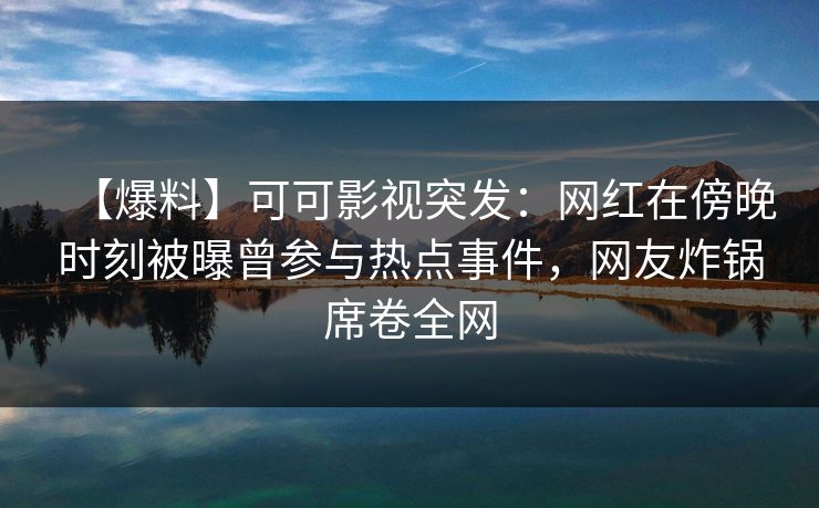 【爆料】可可影视突发:网红在傍晚时刻被曝曾参与热点事件,网友炸锅席卷全网