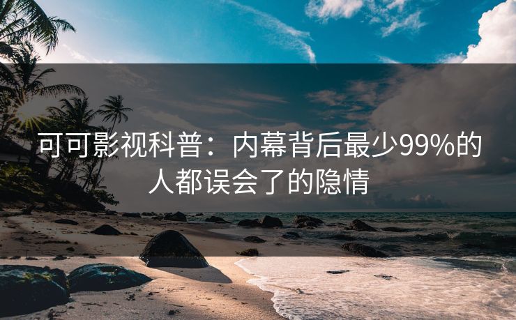 可可影视科普：内幕背后最少99%的人都误会了的隐情