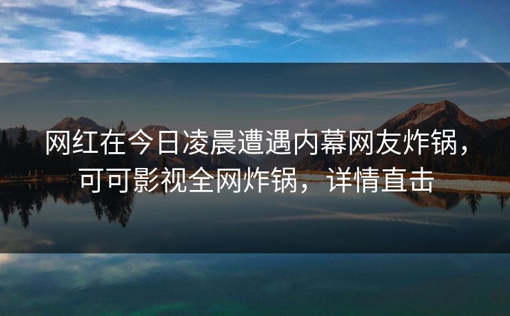 网红在今日凌晨遭遇内幕网友炸锅,可可影视全网炸锅,详情直击