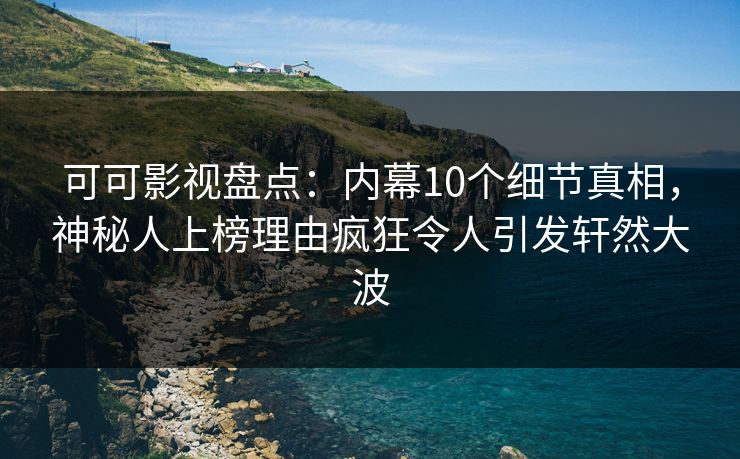 可可影视盘点：内幕10个细节真相，神秘人上榜理由疯狂令人引发轩然大波