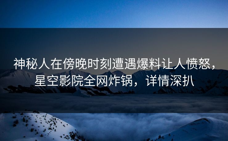 神秘人在傍晚时刻遭遇爆料让人愤怒,星空影院全网炸锅,详情深扒