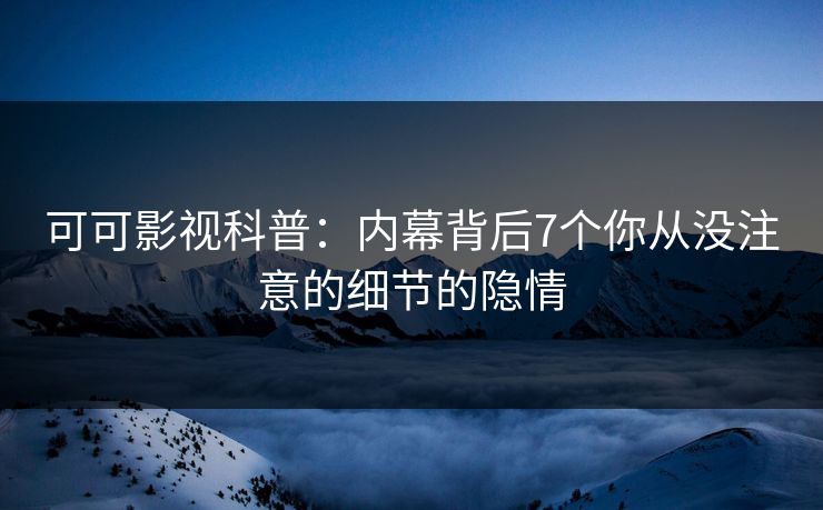 可可影视科普：内幕背后7个你从没注意的细节的隐情