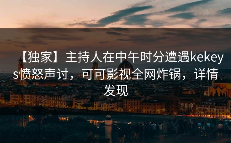 【独家】主持人在中午时分遭遇kekeys愤怒声讨,可可影视全网炸锅,详情发现