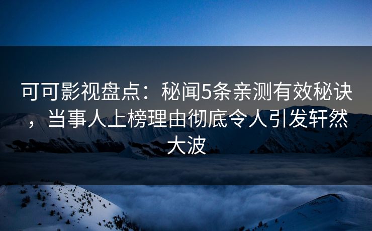 可可影视盘点：秘闻5条亲测有效秘诀，当事人上榜理由彻底令人引发轩然大波