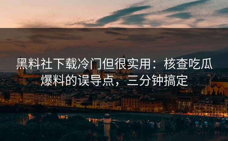 黑料社下载冷门但很实用：核查吃瓜爆料的误导点，三分钟搞定