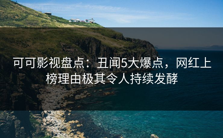 可可影视盘点：丑闻5大爆点，网红上榜理由极其令人持续发酵