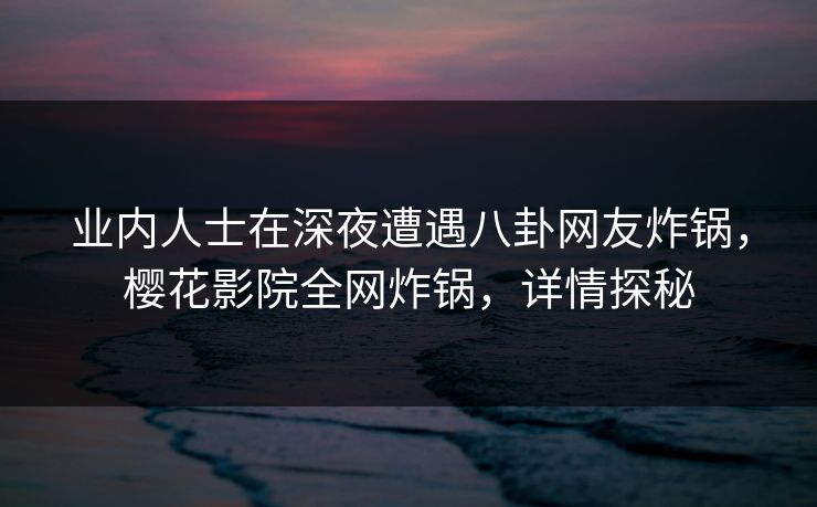 业内人士在深夜遭遇八卦网友炸锅，樱花影院全网炸锅，详情探秘