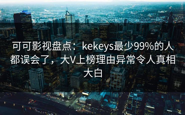 可可影视盘点:kekeys最少99%的人都误会了,大V上榜理由异常令人真相大白