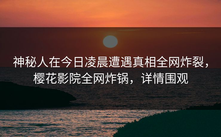 神秘人在今日凌晨遭遇真相全网炸裂,樱花影院全网炸锅,详情围观