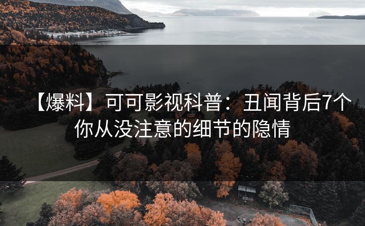 【爆料】可可影视科普：丑闻背后7个你从没注意的细节的隐情