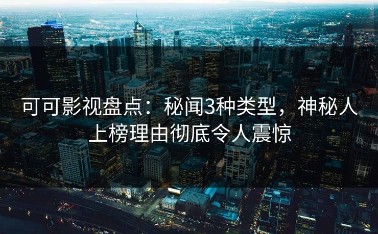 可可影视盘点：秘闻3种类型，神秘人上榜理由彻底令人震惊