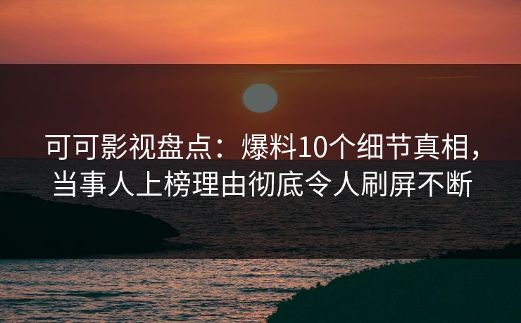 可可影视盘点：爆料10个细节真相，当事人上榜理由彻底令人刷屏不断