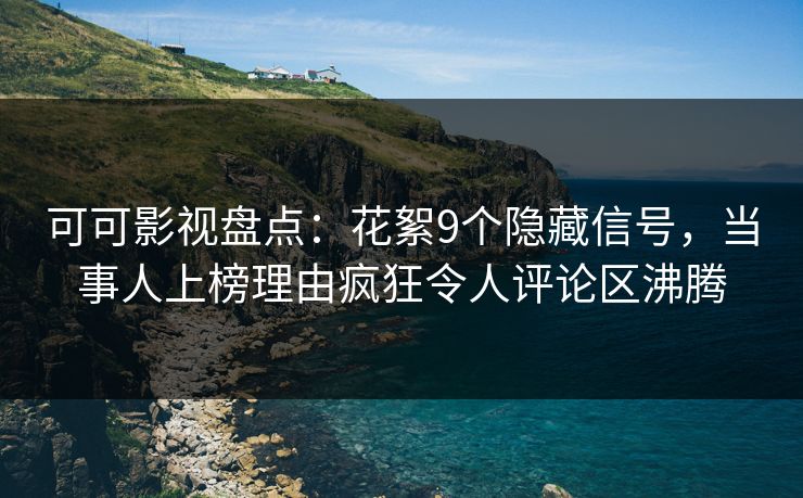 可可影视盘点：花絮9个隐藏信号，当事人上榜理由疯狂令人评论区沸腾