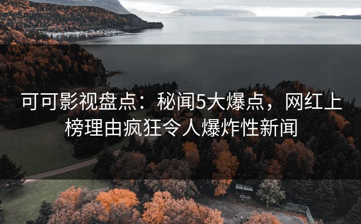 可可影视盘点：秘闻5大爆点，网红上榜理由疯狂令人爆炸性新闻