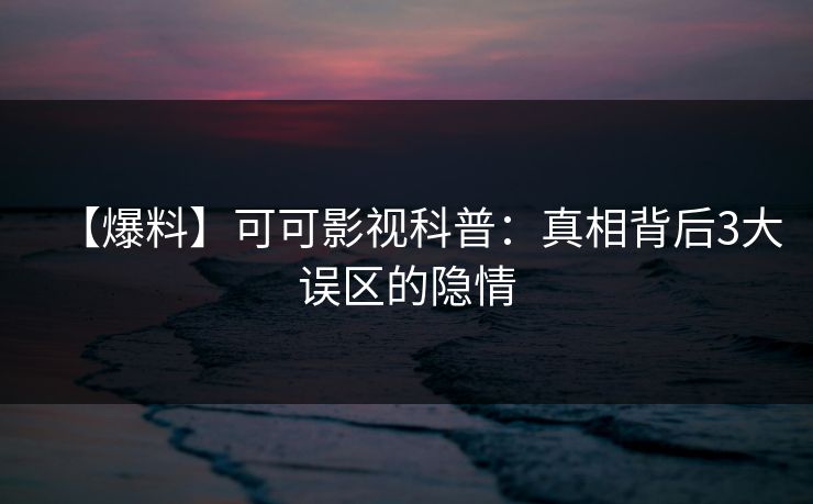 【爆料】可可影视科普：真相背后3大误区的隐情