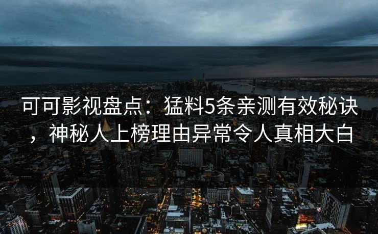 可可影视盘点：猛料5条亲测有效秘诀，神秘人上榜理由异常令人真相大白