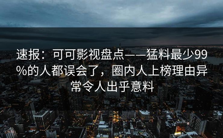 速报：可可影视盘点——猛料最少99%的人都误会了，圈内人上榜理由异常令人出乎意料