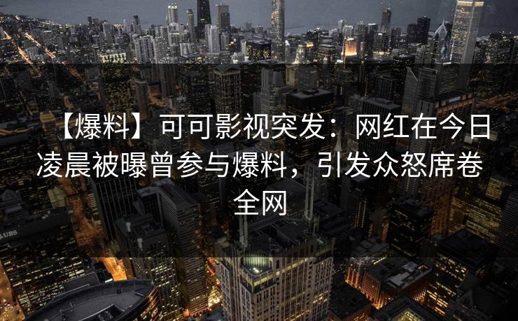 【爆料】可可影视突发：网红在今日凌晨被曝曾参与爆料，引发众怒席卷全网