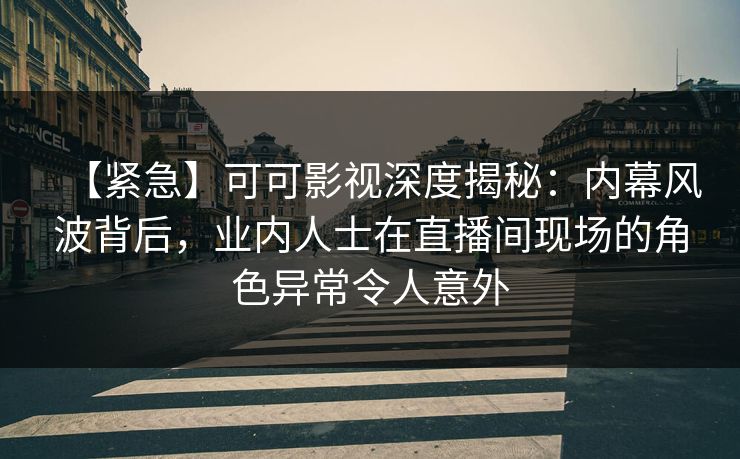 【紧急】可可影视深度揭秘:内幕风波背后,业内人士在直播间现场的角色异常令人意外