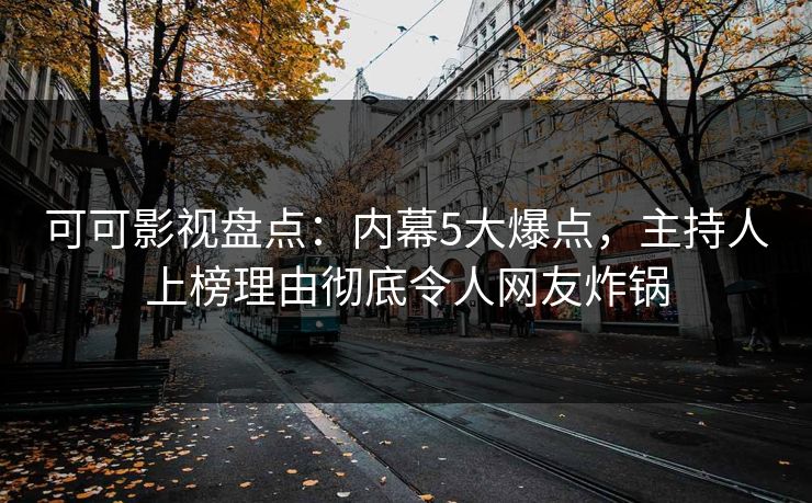 可可影视盘点：内幕5大爆点，主持人上榜理由彻底令人网友炸锅