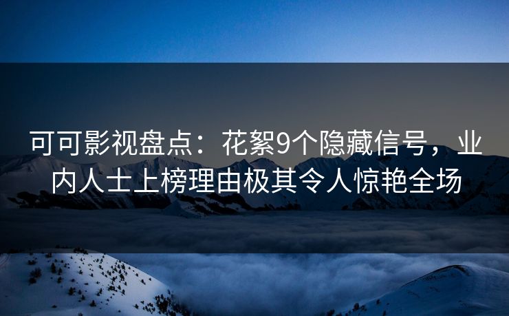可可影视盘点：花絮9个隐藏信号，业内人士上榜理由极其令人惊艳全场