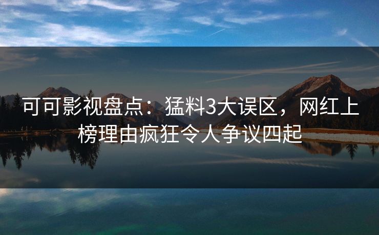 可可影视盘点：猛料3大误区，网红上榜理由疯狂令人争议四起