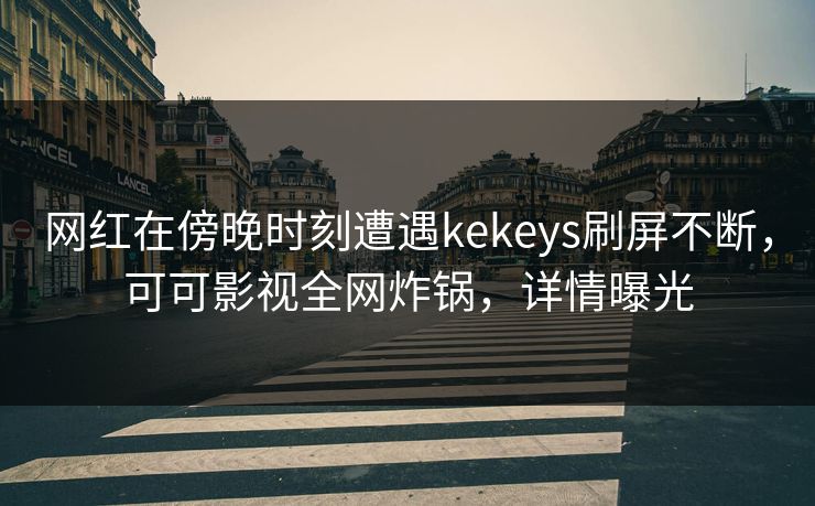 网红在傍晚时刻遭遇kekeys刷屏不断,可可影视全网炸锅,详情曝光
