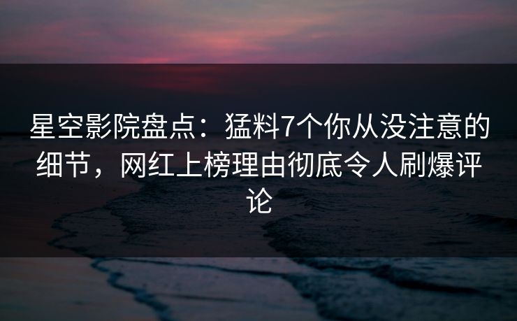 星空影院盘点：猛料7个你从没注意的细节，网红上榜理由彻底令人刷爆评论