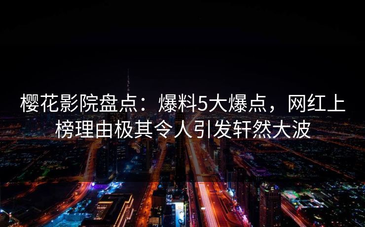 樱花影院盘点:爆料5大爆点,网红上榜理由极其令人引发轩然大波