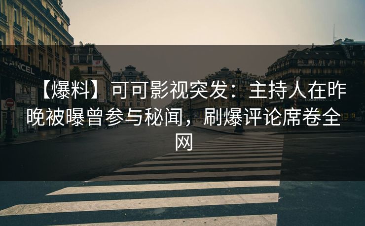 【爆料】可可影视突发：主持人在昨晚被曝曾参与秘闻，刷爆评论席卷全网