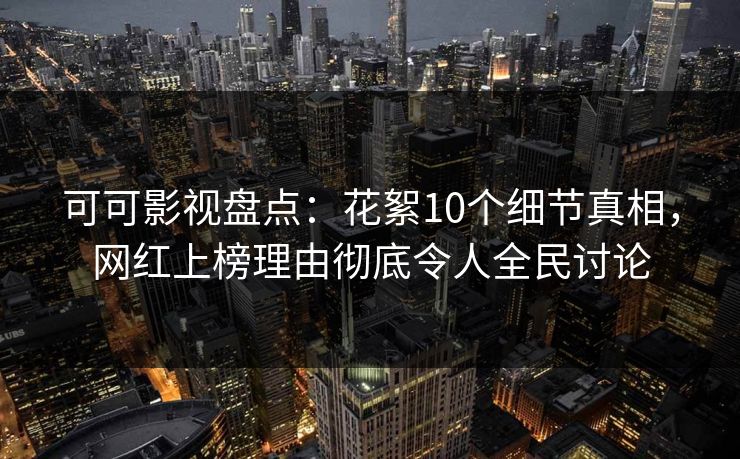可可影视盘点：花絮10个细节真相，网红上榜理由彻底令人全民讨论
