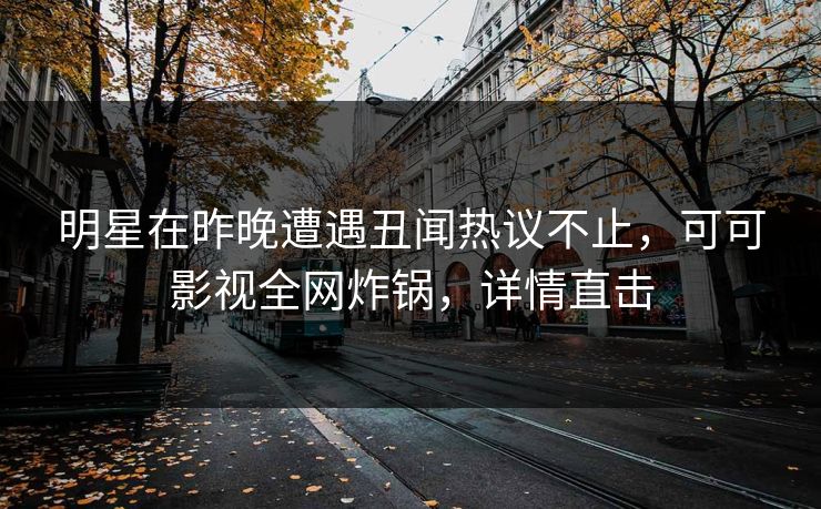 明星在昨晚遭遇丑闻热议不止，可可影视全网炸锅，详情直击