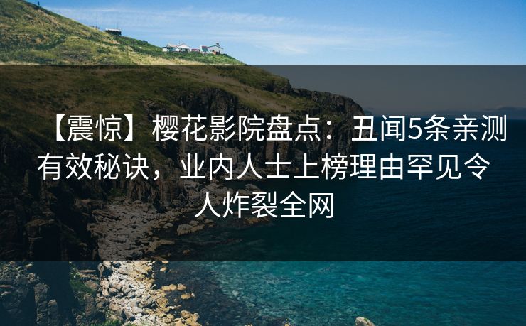 【震惊】樱花影院盘点：丑闻5条亲测有效秘诀，业内人士上榜理由罕见令人炸裂全网