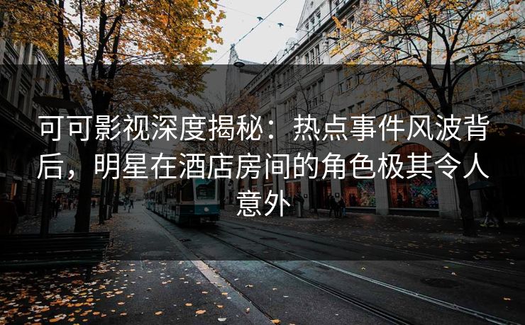可可影视深度揭秘：热点事件风波背后，明星在酒店房间的角色极其令人意外