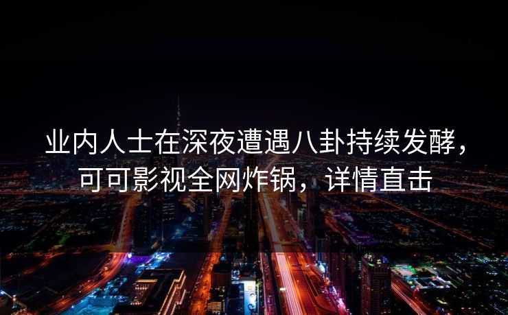 业内人士在深夜遭遇八卦持续发酵，可可影视全网炸锅，详情直击