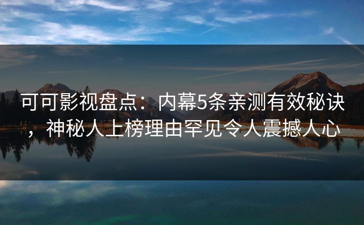可可影视盘点：内幕5条亲测有效秘诀，神秘人上榜理由罕见令人震撼人心