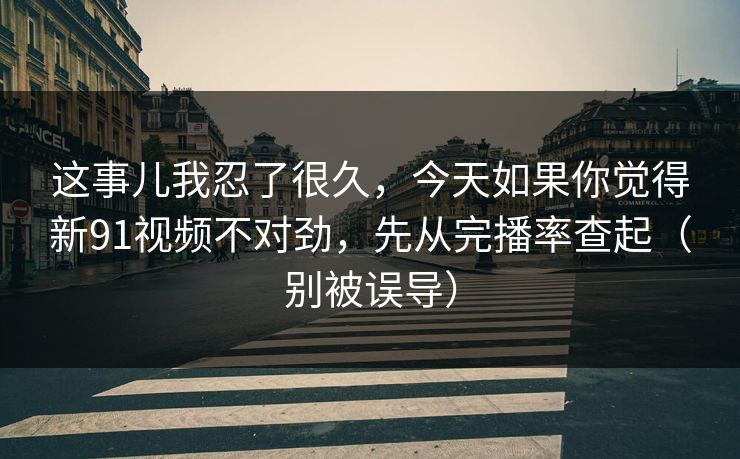 这事儿我忍了很久，今天如果你觉得新91视频不对劲，先从完播率查起（别被误导）