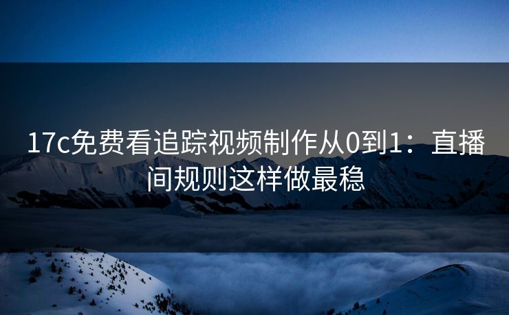 17c免费看追踪视频制作从0到1：直播间规则这样做最稳