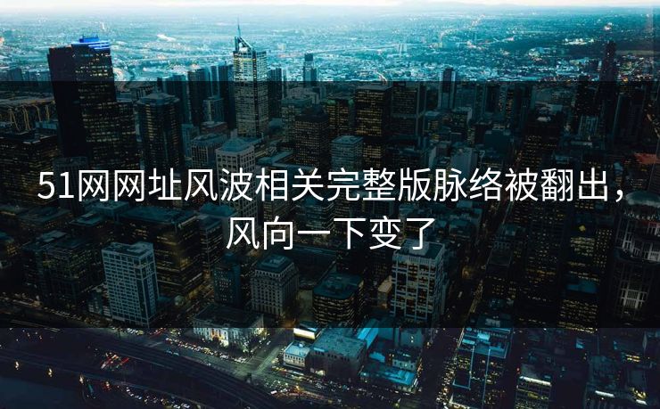 51网网址风波相关完整版脉络被翻出，风向一下变了