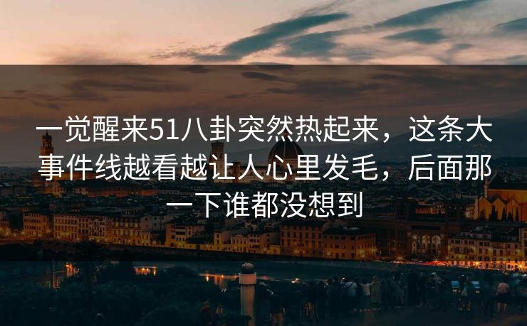 一觉醒来51八卦突然热起来，这条大事件线越看越让人心里发毛，后面那一下谁都没想到